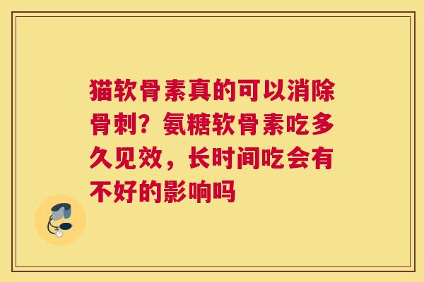 猫软骨素真的可以消除骨刺？氨糖软骨素吃多久见效，长时间吃会有不好的影响吗