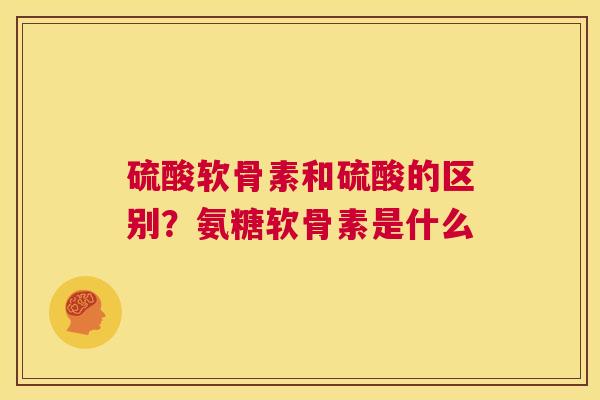 硫酸软骨素和硫酸的区别？氨糖软骨素是什么