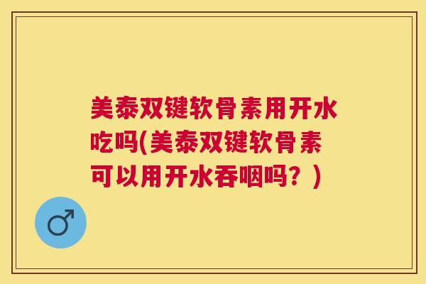 美泰双键软骨素用开水吃吗(美泰双键软骨素可以用开水吞咽吗？)
