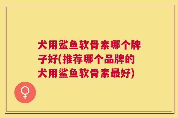 犬用鲨鱼软骨素哪个牌子好(推荐哪个品牌的犬用鲨鱼软骨素最好)