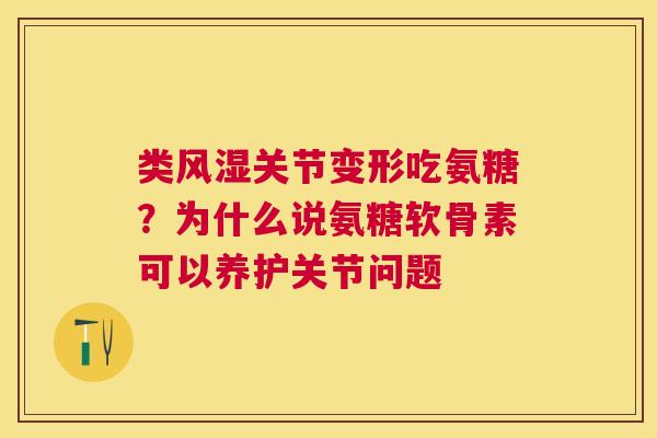 类风湿关节变形吃氨糖？为什么说氨糖软骨素可以养护关节问题