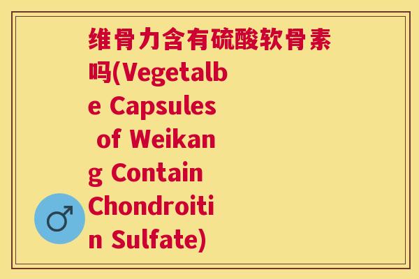 维骨力含有硫酸软骨素吗(Vegetalbe Capsules of Weikang Contain Chondroitin Sulfate)