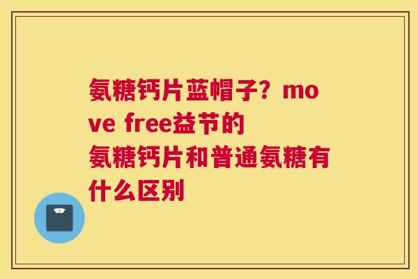 氨糖钙片蓝帽子？move free益节的氨糖钙片和普通氨糖有什么区别