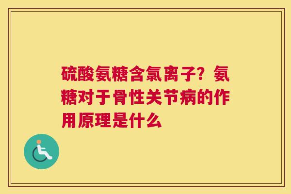 硫酸氨糖含氯离子？氨糖对于骨性关节的作用原理是什么