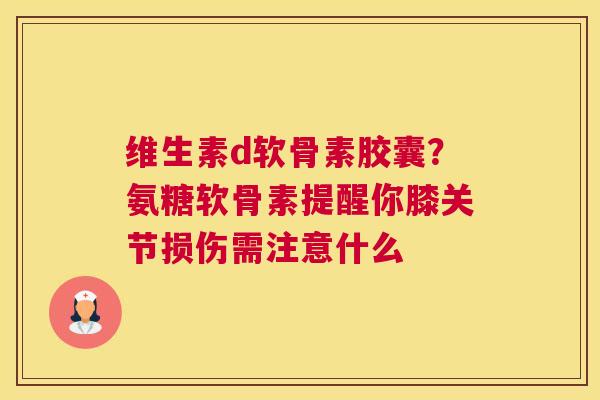 维生素d软骨素胶囊？氨糖软骨素提醒你膝关节损伤需注意什么
