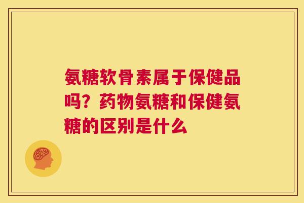 氨糖软骨素属于保健品吗？氨糖和保健氨糖的区别是什么