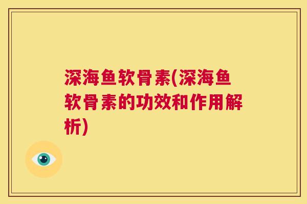深海鱼软骨素(深海鱼软骨素的功效和作用解析)