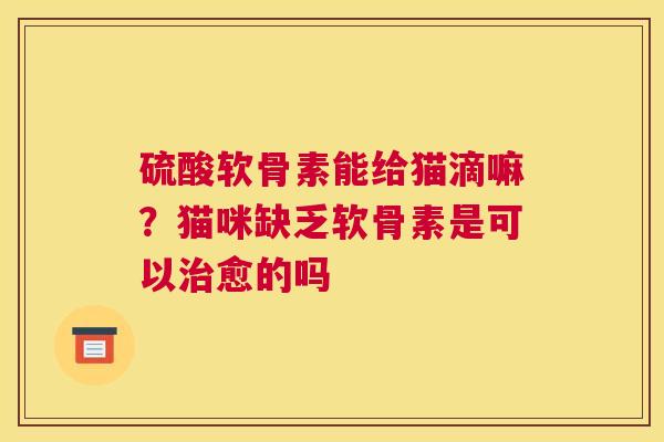 硫酸软骨素能给猫滴嘛？猫咪缺乏软骨素是可以愈的吗