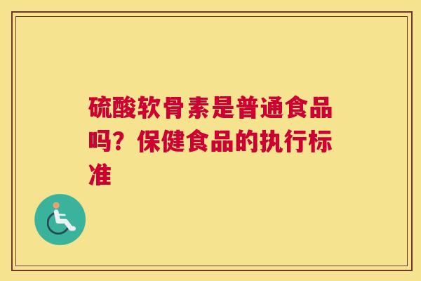 硫酸软骨素是普通食品吗？保健食品的执行标准