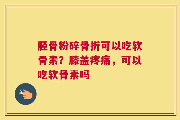 胫骨粉碎骨折可以吃软骨素？膝盖疼痛，可以吃软骨素吗