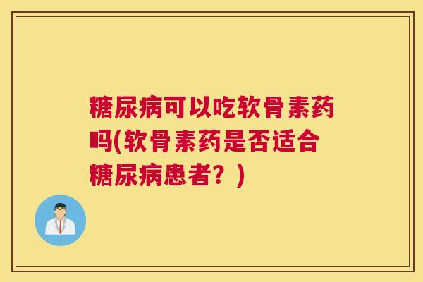 糖尿病可以吃软骨素药吗(软骨素药是否适合糖尿病患者？)