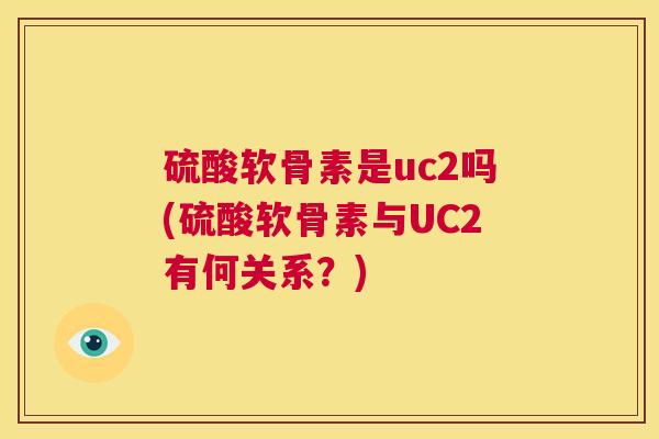 硫酸软骨素是uc2吗(硫酸软骨素与UC2有何关系?)