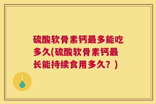 硫酸软骨素钙最多能吃多久(硫酸软骨素钙最长能持续食用多久？)