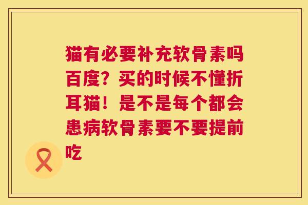 猫有必要补充软骨素吗百度？买的时候不懂折耳猫！是不是每个都会患病软骨素要不要提前吃