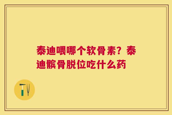 泰迪喂哪个软骨素？泰迪髌骨脱位吃什么药