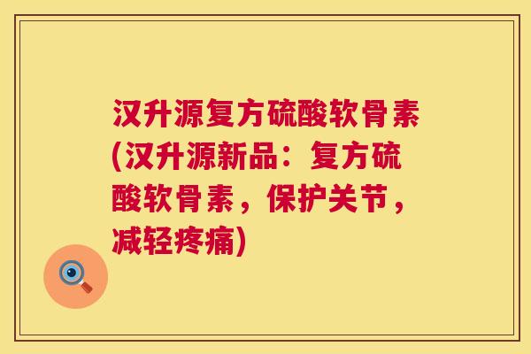 汉升源复方硫酸软骨素(汉升源新品：复方硫酸软骨素，保护关节，减轻疼痛)