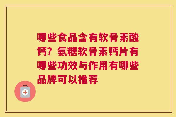 哪些食品含有软骨素酸钙?氨糖软骨素钙片有哪些功效与作用有哪些品牌可以推荐 哪些食品含有软骨素酸钙?氨糖软骨素钙片有哪些功效与作用有哪些品牌可以推荐