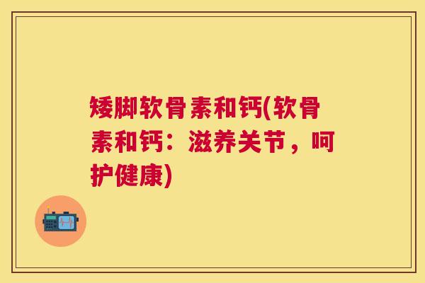 矮脚软骨素和钙(软骨素和钙：滋养关节，呵护健康)