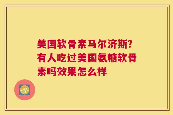 美国软骨素马尔济斯？有人吃过美国氨糖软骨素吗效果怎么样