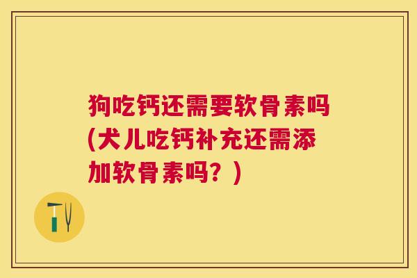 狗吃钙还需要软骨素吗(犬儿吃钙补充还需添加软骨素吗？)