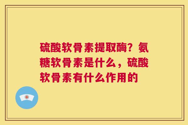 硫酸软骨素提取酶？氨糖软骨素是什么，硫酸软骨素有什么作用的
