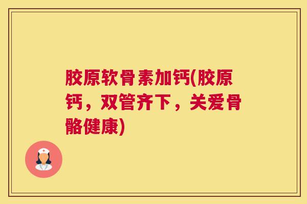 胶原软骨素加钙(胶原钙，双管齐下，关爱骨骼健康)