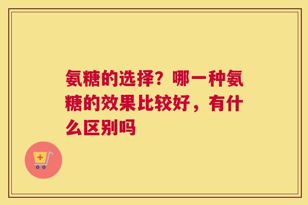 氨糖的选择？哪一种氨糖的效果比较好，有什么区别吗