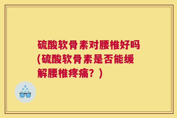 硫酸软骨素对腰椎好吗(硫酸软骨素是否能缓解腰椎疼痛？)