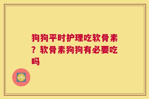 狗狗平时护理吃软骨素？软骨素狗狗有必要吃吗