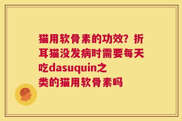 猫用软骨素的功效？折耳猫没发病时需要每天吃dasuquin之类的猫用软骨素吗