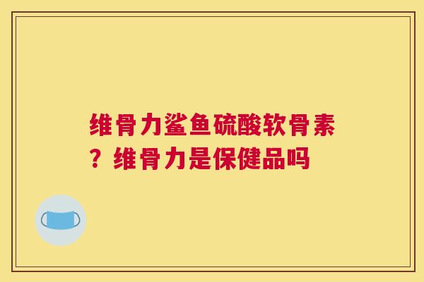 维骨力鲨鱼硫酸软骨素？维骨力是保健品吗