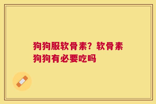 狗狗服软骨素？软骨素狗狗有必要吃吗