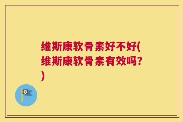 维斯康软骨素好不好(维斯康软骨素有效吗？)