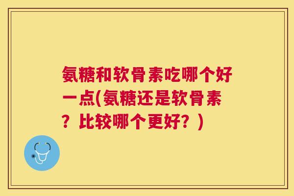 氨糖和软骨素吃哪个好一点(氨糖还是软骨素？比较哪个更好？)