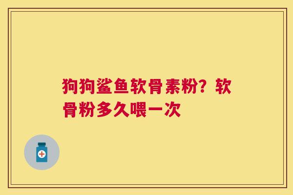狗狗鲨鱼软骨素粉？软骨粉多久喂一次