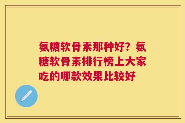 氨糖软骨素那种好？氨糖软骨素排行榜上大家吃的哪款效果比较好