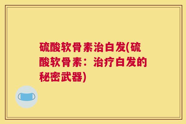 硫酸软骨素治白发(硫酸软骨素：治疗白发的秘密武器)