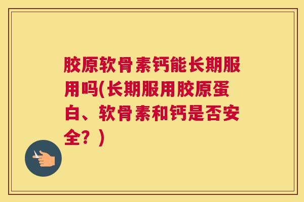 胶原软骨素钙能长期服用吗(长期服用胶原蛋白、软骨素和钙是否安全？)
