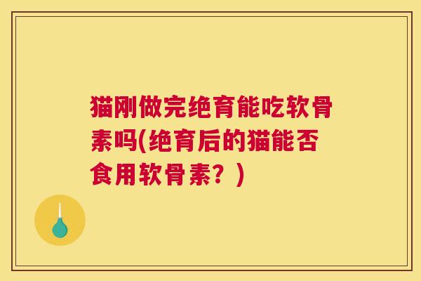 猫刚做完绝育能吃软骨素吗(绝育后的猫能否食用软骨素？)