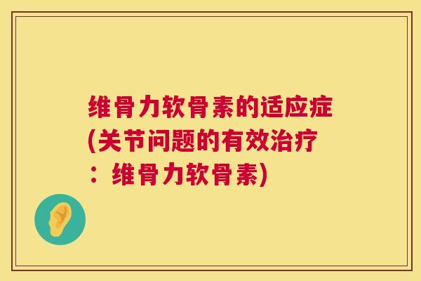 维骨力软骨素的适应症(关节问题的有效治疗：维骨力软骨素)