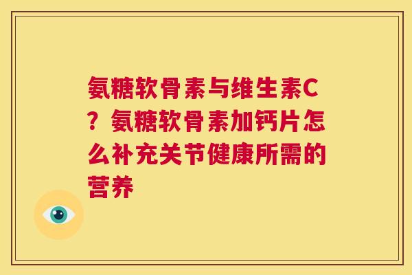 氨糖软骨素与维生素C？氨糖软骨素加钙片怎么补充关节健康所需的营养