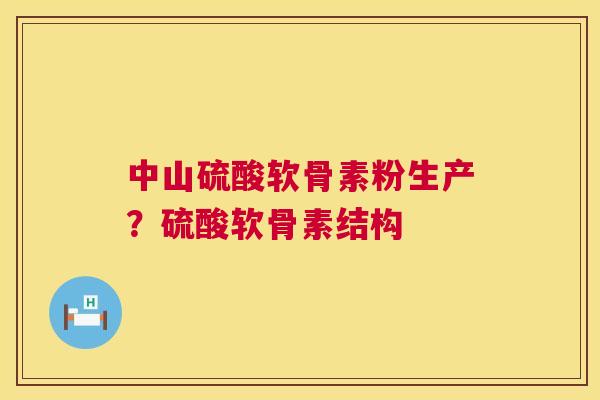 中山硫酸软骨素粉生产？硫酸软骨素结构