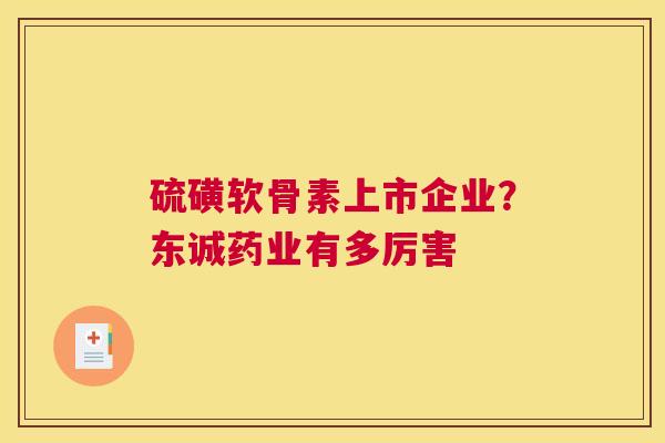 硫磺软骨素上市企业?东诚药业有多厉害 硫磺软骨素上市企业?东诚药业有多厉害