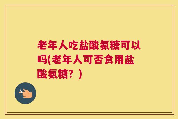 老年人吃盐酸氨糖可以吗(老年人可否食用盐酸氨糖？)