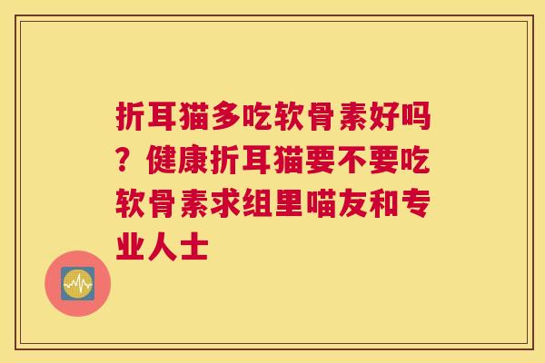 折耳猫多吃软骨素好吗？健康折耳猫要不要吃软骨素求组里喵友和专业人士