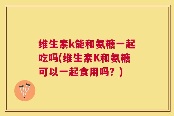 维生素k能和氨糖一起吃吗(维生素K和氨糖可以一起食用吗？)