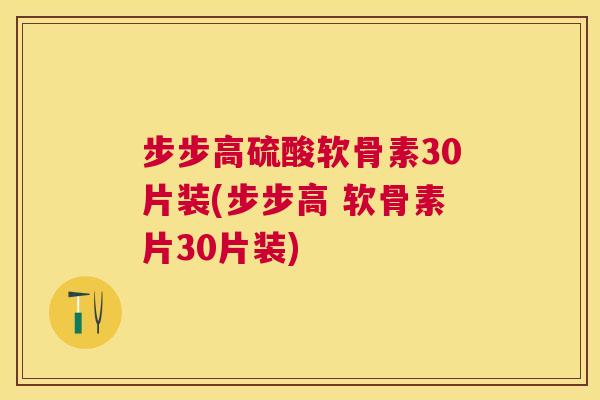 步步高硫酸软骨素30片装(步步高 软骨素片30片装)