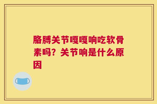 胳膊关节嘎嘎响吃软骨素吗？关节响是什么原因