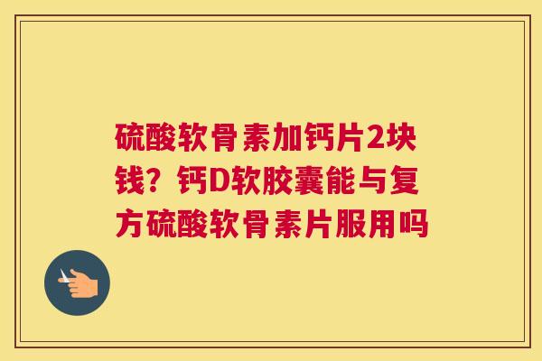 硫酸软骨素加钙片2块钱？钙D软胶囊能与复方硫酸软骨素片服用吗