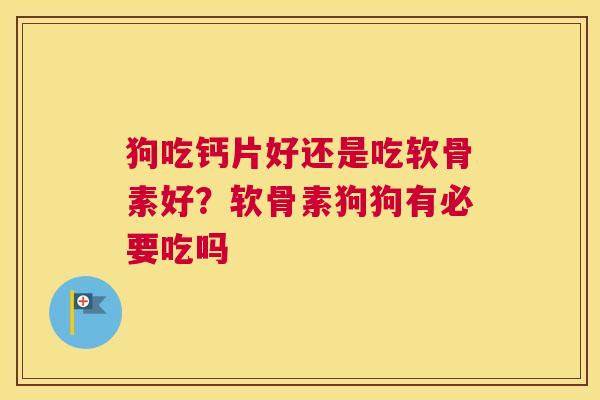 狗吃钙片好还是吃软骨素好?软骨素狗狗有必要吃吗 狗吃钙片好还是吃软骨素好?软骨素狗狗有必要吃吗